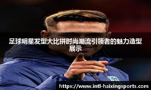 足球明星发型大比拼时尚潮流引领者的魅力造型展示