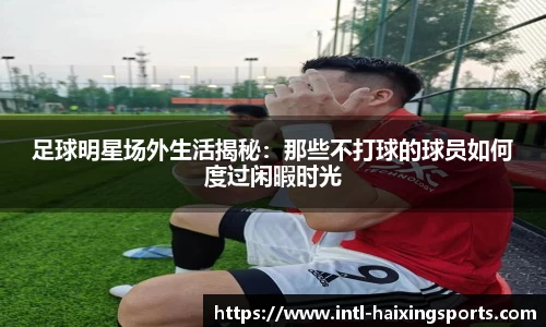 足球明星场外生活揭秘：那些不打球的球员如何度过闲暇时光
