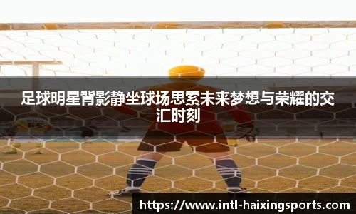 足球明星背影静坐球场思索未来梦想与荣耀的交汇时刻